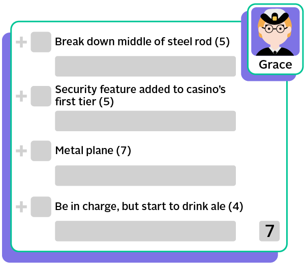Grace's clues: Break down middle of steel rod (5). Security feature added to casino's first tier (5). Metal plane (7). Be in charge, but start to drink ale (4).